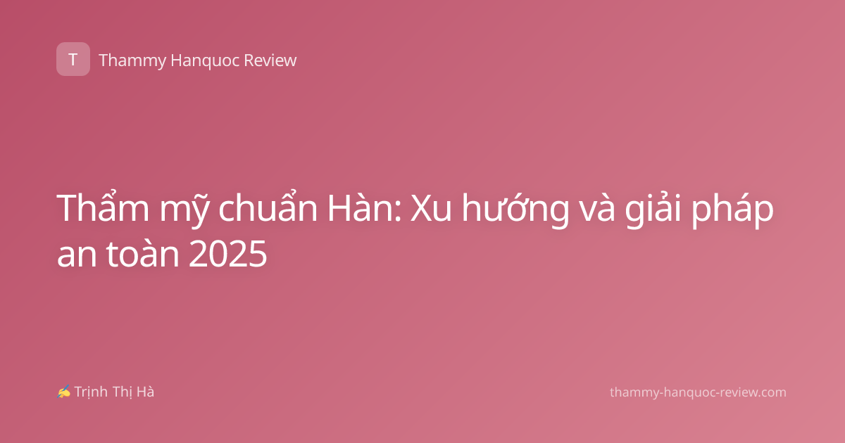 Thẩm mỹ chuẩn Hàn: Xu hướng và giải pháp an toàn 2025